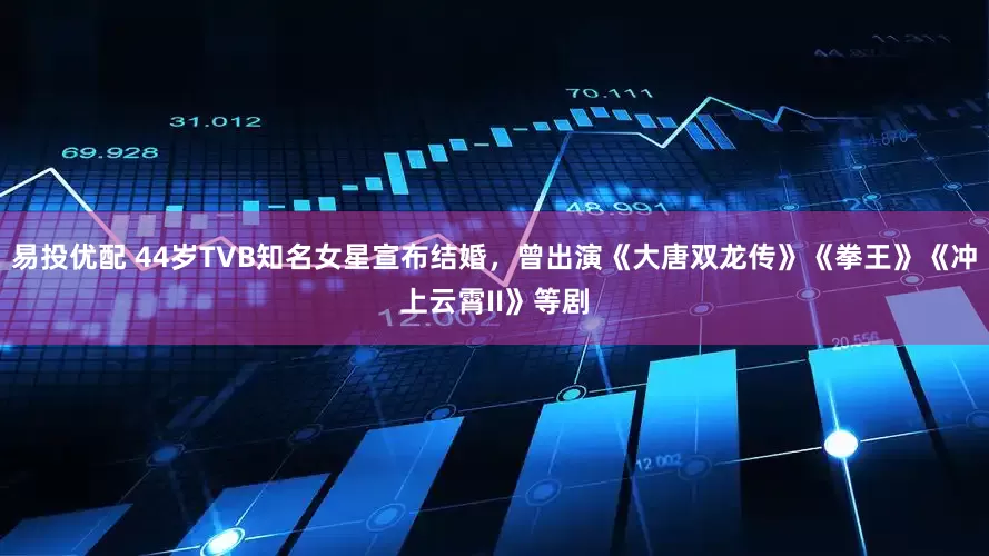 易投优配 44岁TVB知名女星宣布结婚，曾出演《大唐双龙传》《拳王》《冲上云霄II》等剧