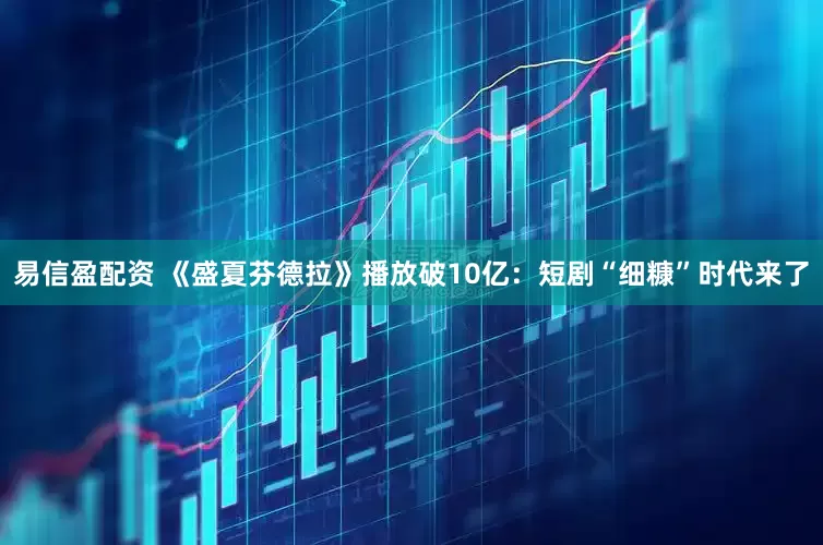 易信盈配资 《盛夏芬德拉》播放破10亿：短剧“细糠”时代来了