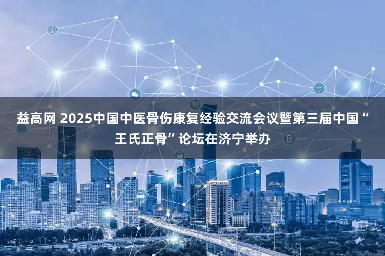 益高网 2025中国中医骨伤康复经验交流会议暨第三届中国“王氏正骨”论坛在济宁举办