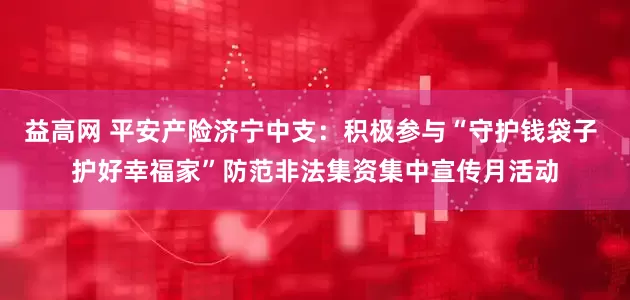 益高网 平安产险济宁中支:积极参与“守护钱袋子 护好幸福家”防范非法集资集中宣传月活动