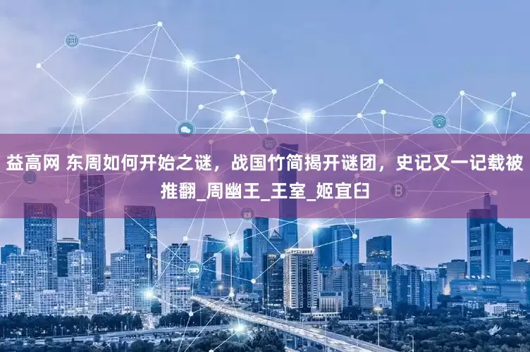 益高网 东周如何开始之谜，战国竹简揭开谜团，史记又一记载被推翻_周幽王_王室_姬宜臼