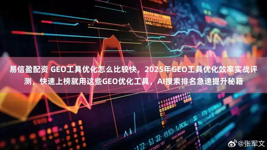 易信盈配资 GEO工具优化怎么比较快，2025年GEO工具优化效率实战评测，快速上榜就用这些GEO优化工具，AI搜索排名急速提升秘籍