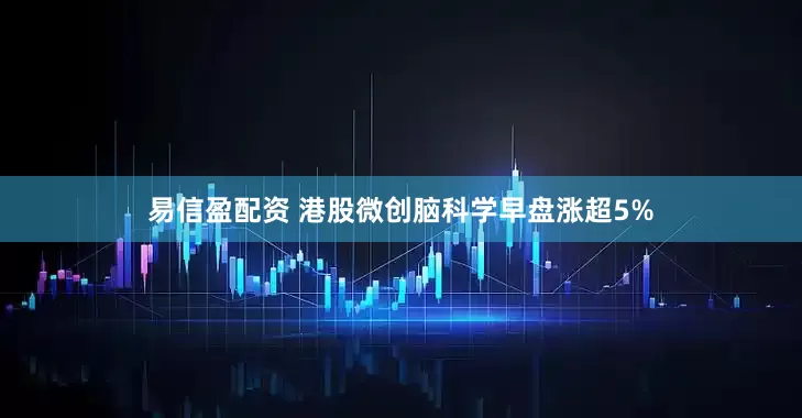 易信盈配资 港股微创脑科学早盘涨超5%