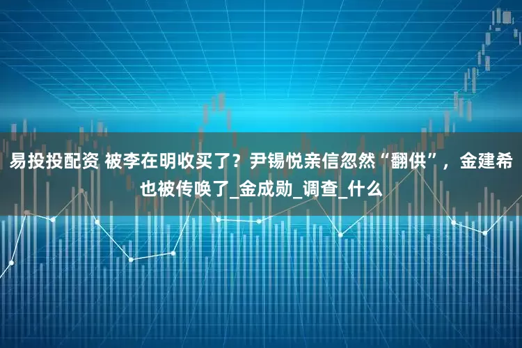 易投投配资 被李在明收买了？尹锡悦亲信忽然“翻供”，金建希也被传唤了_金成勋_调查_什么