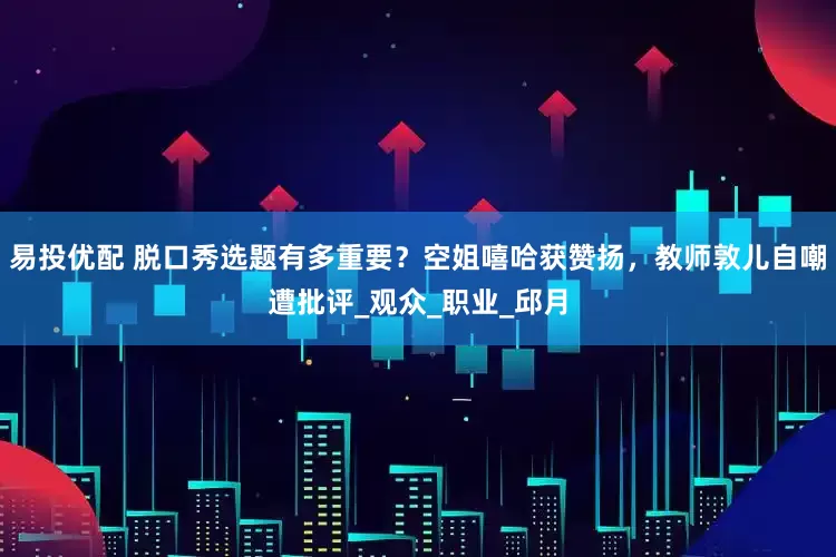 易投优配 脱口秀选题有多重要？空姐嘻哈获赞扬，教师敦儿自嘲遭批评_观众_职业_邱月