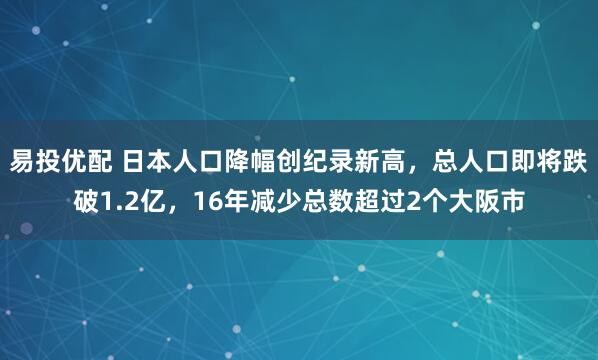 易投优配 日本人口降幅创纪录新高，总人口即将跌破1.2亿，16年减少总数超过2个大阪市