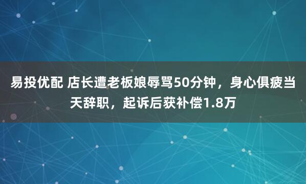 易投优配 店长遭老板娘辱骂50分钟,身心俱疲当天辞职,起诉后获补偿1.8万
