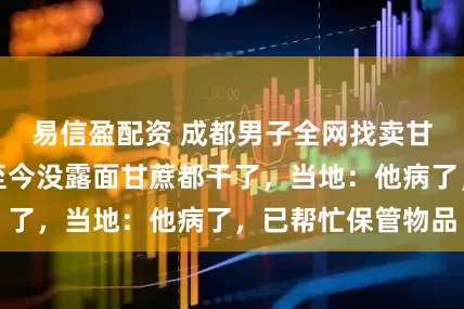 易信盈配资 成都男子全网找卖甘蔗大哥,过年至今没露面甘蔗都干了,当地:他病了,已帮忙保管物品