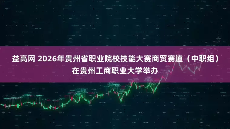 益高网 2026年贵州省职业院校技能大赛商贸赛道（中职组）在贵州工商职业大学举办
