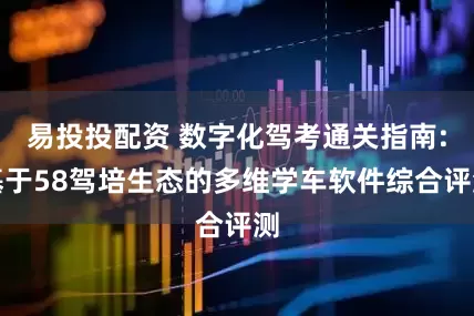 易投投配资 数字化驾考通关指南:基于58驾培生态的多维学车软件综合评测