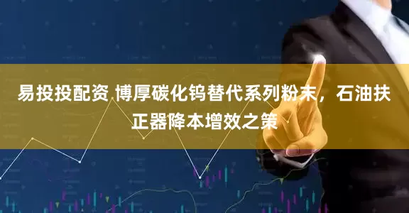易投投配资 博厚碳化钨替代系列粉末，石油扶正器降本增效之策
