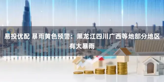 易投优配 暴雨黄色预警：黑龙江四川广西等地部分地区有大暴雨