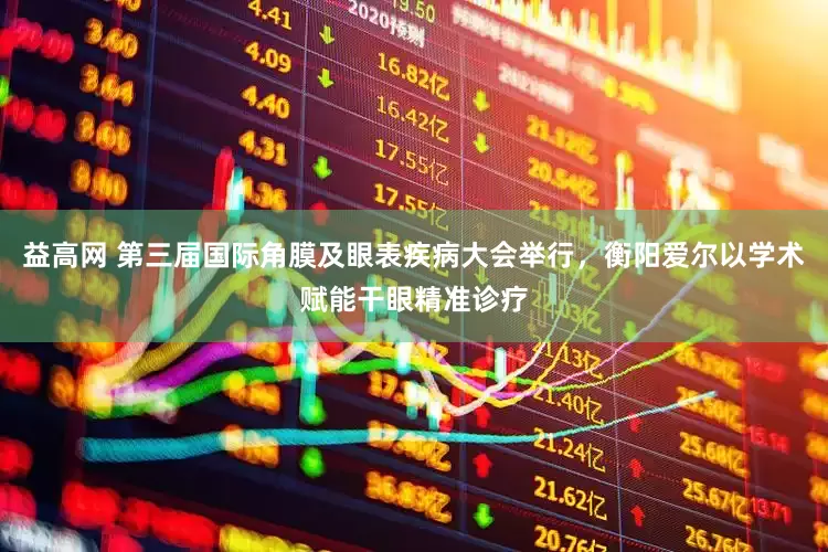 益高网 第三届国际角膜及眼表疾病大会举行,衡阳爱尔以学术赋能干眼精准诊疗