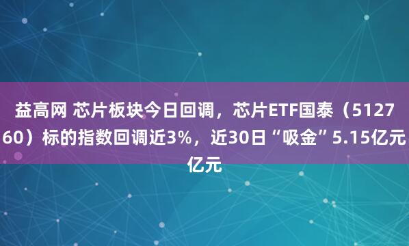 益高网 芯片板块今日回调,芯片ETF国泰(512760)标的指数回调近3%,近30日“吸金”5.15亿元